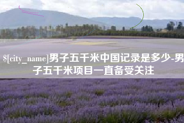 三明男子五千米中国记录是多少-男子五千米项目一直备受关注
