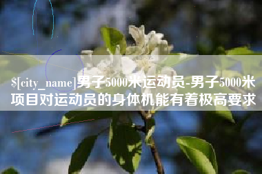 三明男子5000米运动员-男子5000米项目对运动员的身体机能有着极高要求
