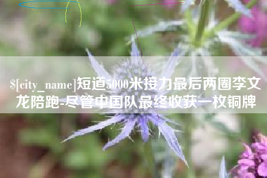 三明短道5000米接力最后两圈李文龙陪跑-尽管中国队最终收获一枚铜牌