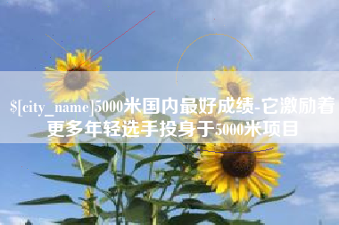 三明5000米国内最好成绩-它激励着更多年轻选手投身于5000米项目