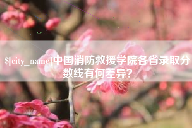 三明中国消防救援学院各省录取分数线有何差异？