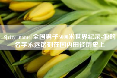 三明全国男子5000米世界纪录-他的名字永远铭刻在国内田径历史上