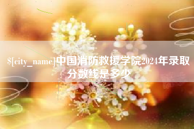 三明中国消防救援学院2024年录取分数线是多少