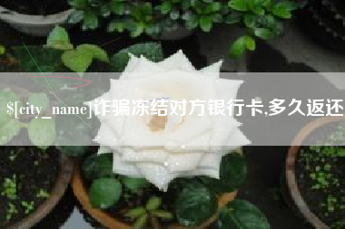 三明诈骗冻结对方银行卡,多久返还