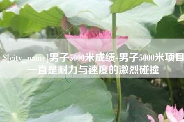 三明男子5000米成绩-男子5000米项目一直是耐力与速度的激烈碰撞