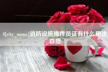 三明消防设施操作员证有什么用途百度
