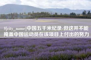 三明中国五千米纪录-但这并不能掩盖中国运动员在该项目上付出的努力