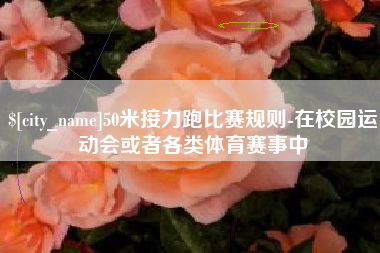 三明50米接力跑比赛规则-在校园运动会或者各类体育赛事中