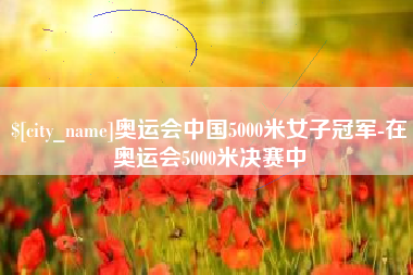 三明奥运会中国5000米女子冠军-在奥运会5000米决赛中