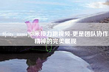 三明50米接力跑视频-更是团队协作精神的完美展现