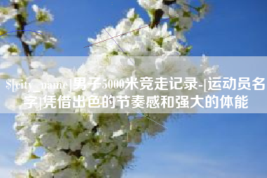 三明男子5000米竞走记录-[运动员名字]凭借出色的节奏感和强大的体能
