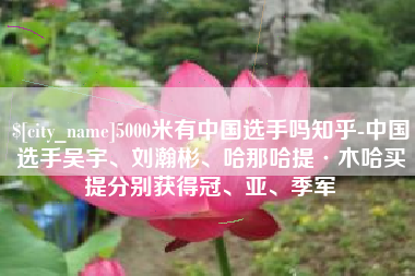 三明5000米有中国选手吗知乎-中国选手吴宇、刘瀚彬、哈那哈提·木哈买提分别获得冠、亚、季军