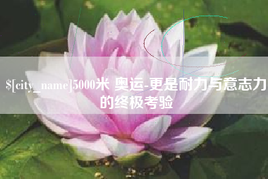 三明5000米 奥运-更是耐力与意志力的终极考验