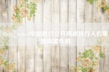 三明中国执行公开网被执行人名单查询孟凡鹏