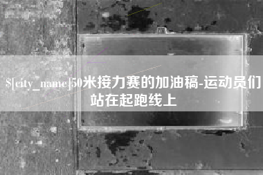 三明50米接力赛的加油稿-运动员们站在起跑线上