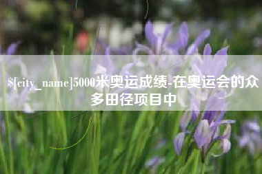 三明5000米奥运成绩-在奥运会的众多田径项目中