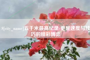 三明五千米最高纪录-更是速度与技巧的精彩博弈