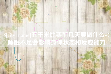 三明五千米比赛前几天要做什么-：睡眠不足会影响身体状态和反应能力