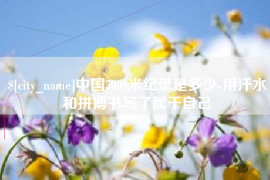 三明中国5000米纪录是多少-用汗水和拼搏书写了属于自己