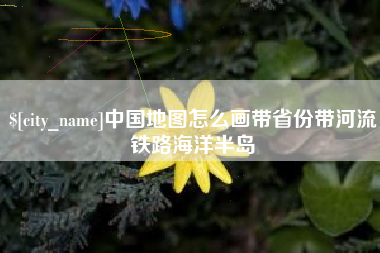 三明中国地图怎么画带省份带河流铁路海洋半岛