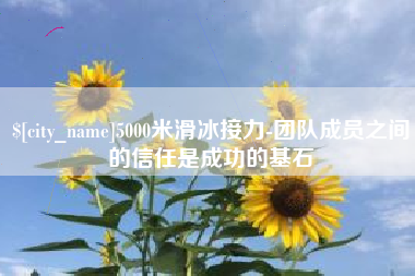 三明5000米滑冰接力-团队成员之间的信任是成功的基石