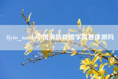 三明中国消防救援学院要体测吗