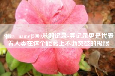 三明5000米的记录-其记录更是代表着人类在这个距离上不断突破的极限