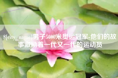 三明男子5000米奥运冠军-他们的故事激励着一代又一代的运动员