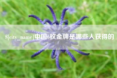 三明中国6枚金牌是哪些人获得的