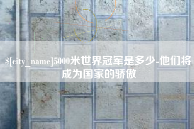 三明5000米世界冠军是多少-他们将成为国家的骄傲