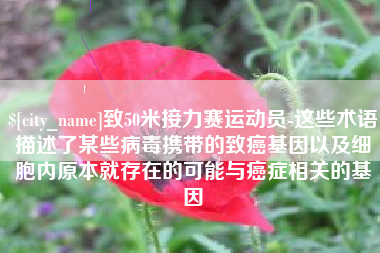 三明致50米接力赛运动员-这些术语描述了某些病毒携带的致癌基因以及细胞内原本就存在的可能与癌症相关的基因
