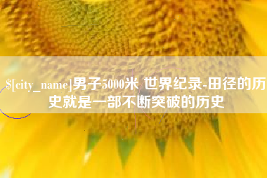 三明男子5000米 世界纪录-田径的历史就是一部不断突破的历史
