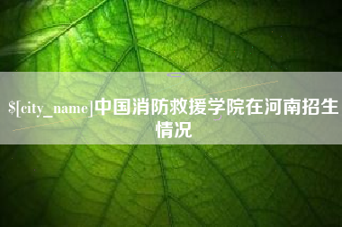 三明中国消防救援学院在河南招生情况