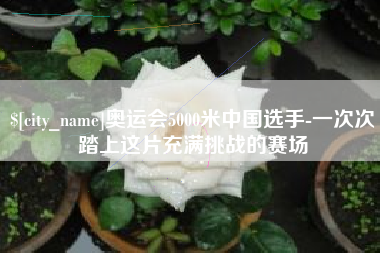 三明奥运会5000米中国选手-一次次踏上这片充满挑战的赛场