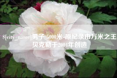 三明男子 5000米-原纪录由万米之王贝克勒于2004年创造
