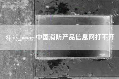 三明中国消防产品信息网打不开