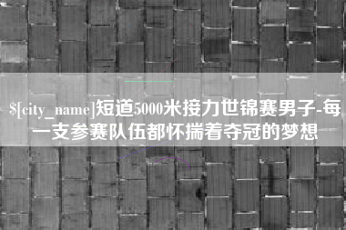 三明短道5000米接力世锦赛男子-每一支参赛队伍都怀揣着夺冠的梦想