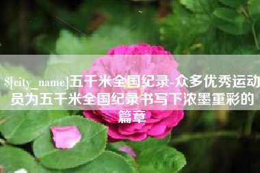 三明五千米全国纪录-众多优秀运动员为五千米全国纪录书写下浓墨重彩的篇章