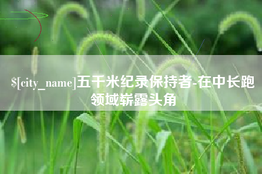 三明五千米纪录保持者-在中长跑领域崭露头角