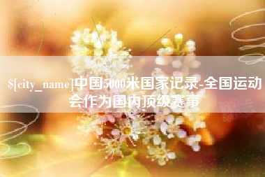 三明中国5000米国家记录-全国运动会作为国内顶级赛事