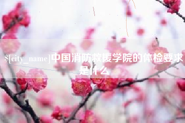 三明中国消防救援学院的体检要求是什么