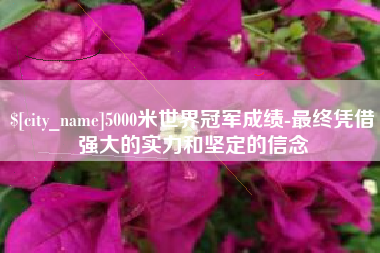 三明5000米世界冠军成绩-最终凭借强大的实力和坚定的信念