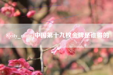 三明中国第十九枚金牌是谁得的