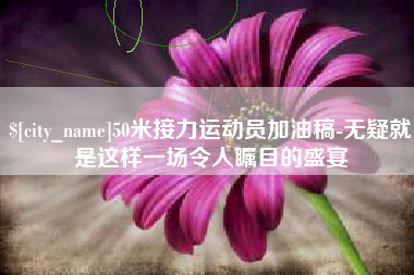 三明50米接力运动员加油稿-无疑就是这样一场令人瞩目的盛宴