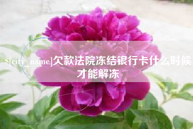 三明欠款法院冻结银行卡什么时候才能解冻
