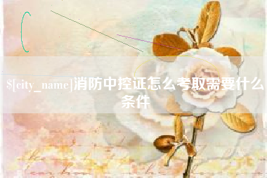 三明消防中控证怎么考取需要什么条件