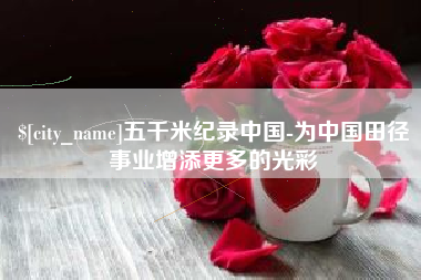 三明五千米纪录中国-为中国田径事业增添更多的光彩