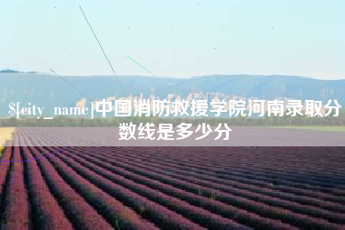 三明中国消防救援学院河南录取分数线是多少分