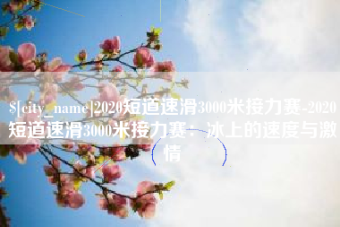 三明2020短道速滑3000米接力赛-2020短道速滑3000米接力赛：冰上的速度与激情
