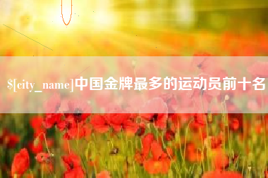 三明中国金牌最多的运动员前十名